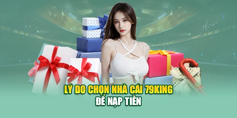 Lý do chọn nhà cái 79King để nạp tiền